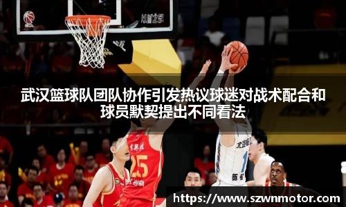 武汉篮球队团队协作引发热议球迷对战术配合和球员默契提出不同看法