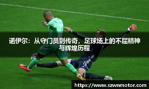 诺伊尔：从守门员到传奇，足球场上的不屈精神与辉煌历程