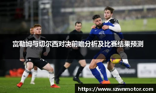 富勒姆与切尔西对决前瞻分析及比赛结果预测