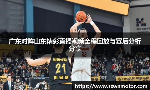 广东对阵山东精彩直播视频全程回放与赛后分析分享